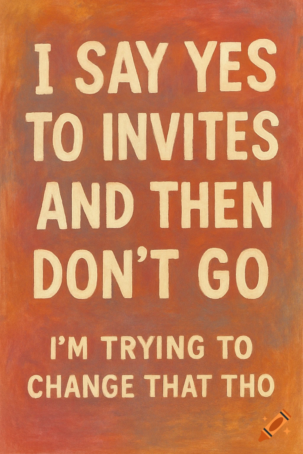Text that reads 'I SAY YES TO INVITES AND THEN DON’T GO I’M TRYING TO CHANGE THAT THO' on an orange textured background.