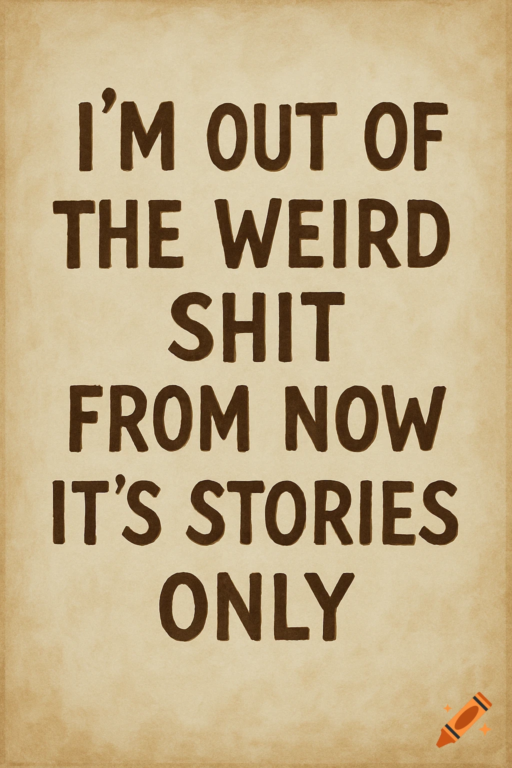 A graphic poster with brown text on a textured light brown background reads: I'M OUT OF THE WEIRD SHIT FROM NOW IT'S STORIES ONLY.