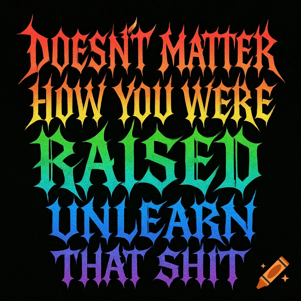 Rainbow death metal style text on a black background reading, 'Doesn't matter how you were raised, unlearn that shit.'