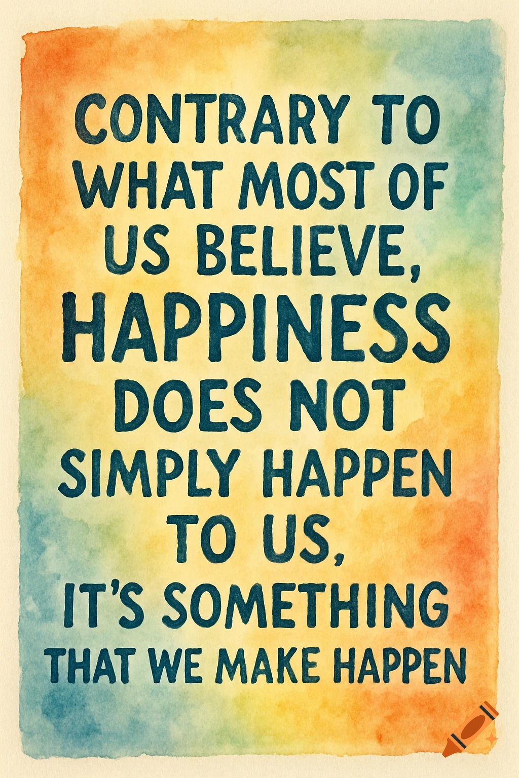 A watercolor poster with blue text on a colorful background reading: 'Contrary to what most of us believe, happiness does not simply happen to us. It's something that we make happen.'
