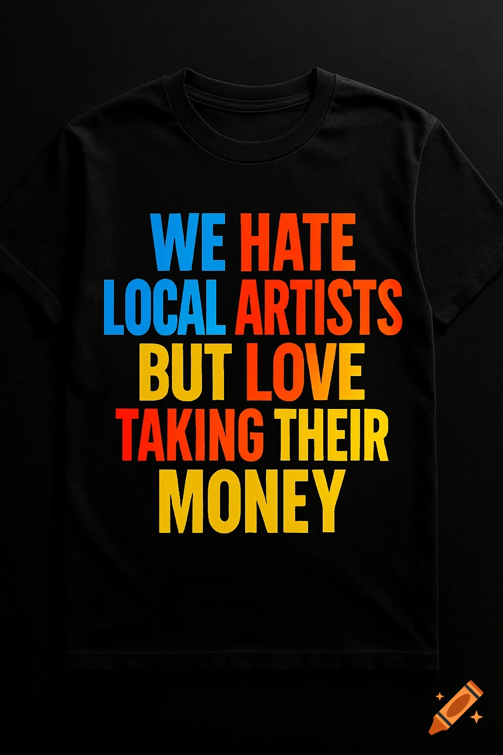 A black t-shirt with the phrase 'WE HATE LOCAL ARTISTS BUT LOVE TAKING THEIR MONEY' in colorful, bold letters.