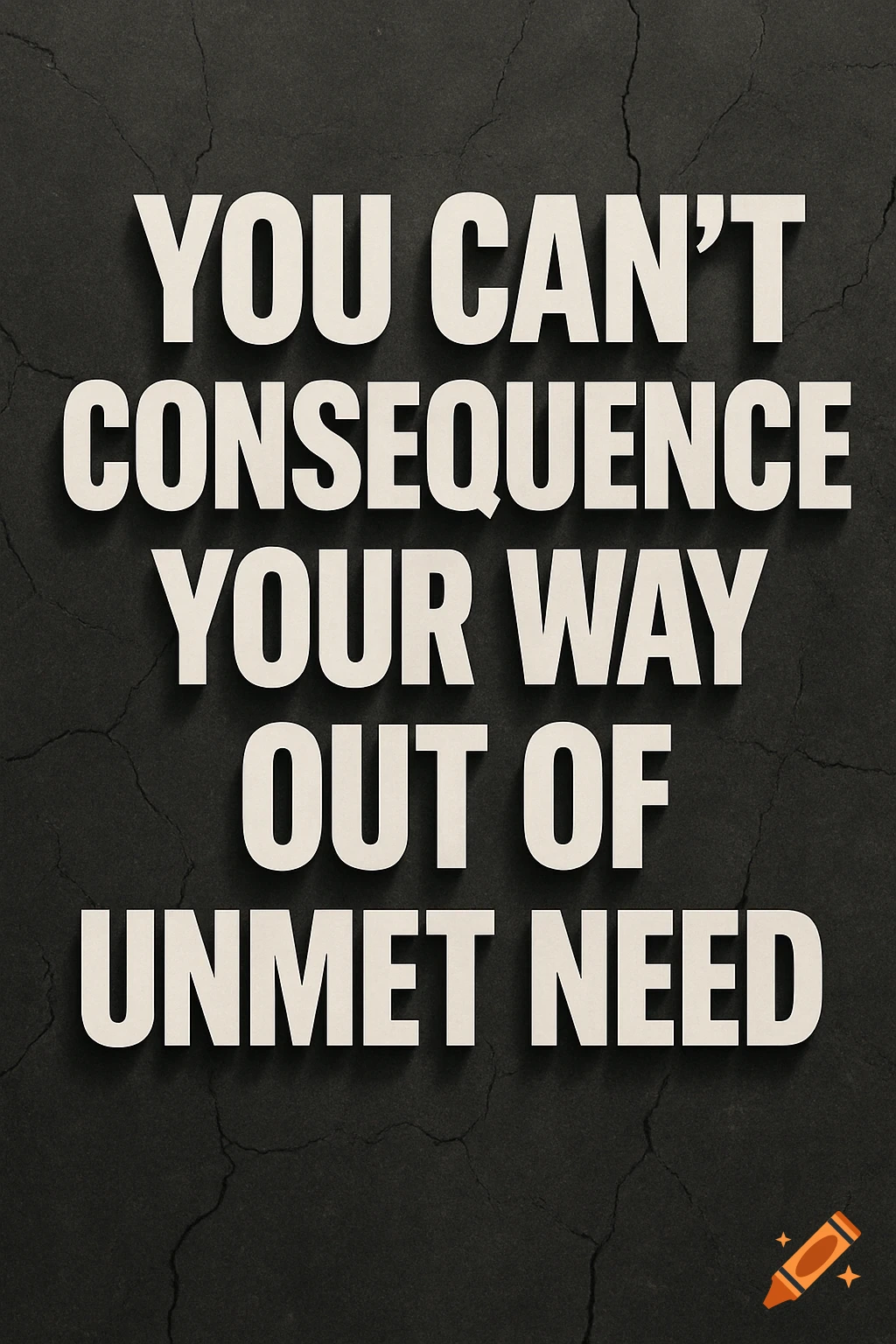 Minimalist poster with white text 'YOU CAN'T CONSEQUENCE YOUR WAY OUT OF UNMET NEED' on a dark, cracked concrete background.