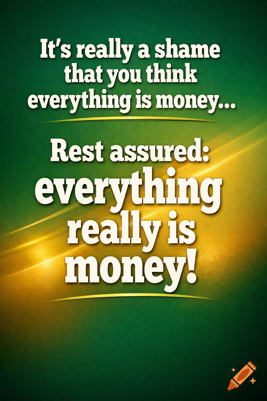 Typographic poster with a green and gold gradient background, featuring the text 'It ’s really a shame that you think everything is money… Rest assured: everything really is money!'.
