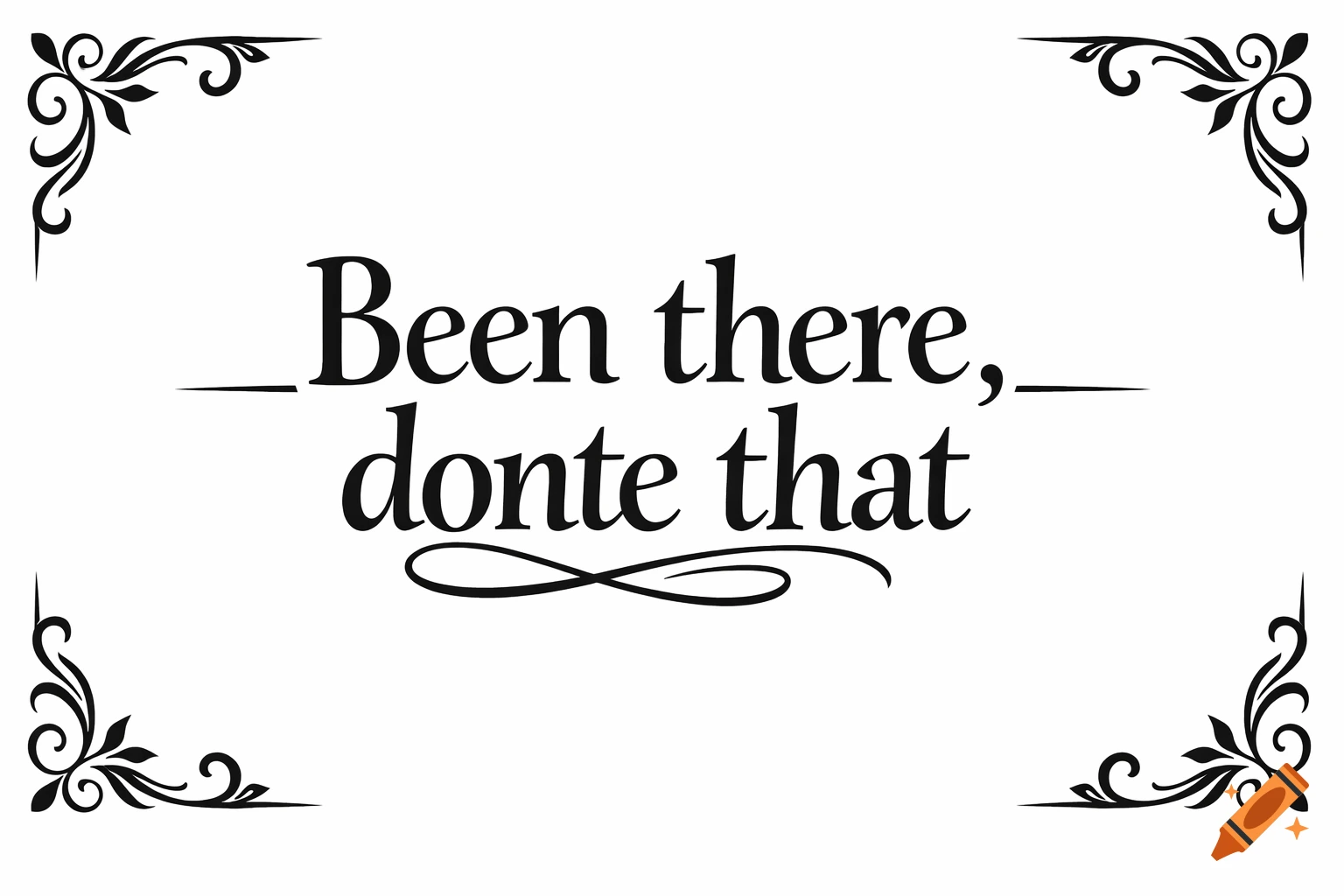 A black and white design featuring the text 'Been there, donte that' in a fancy font, with decorative scrollwork corners.