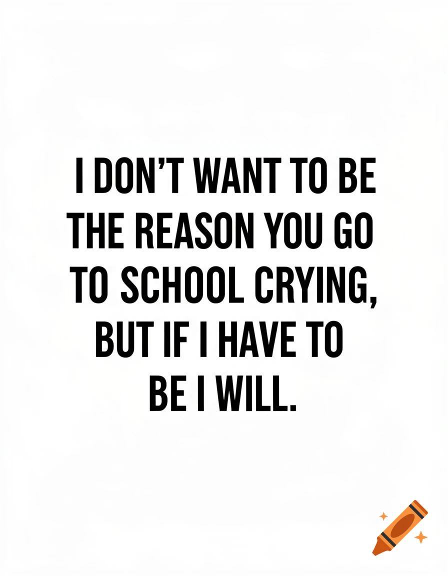 A black and white typography poster with the quote: 'I don't want to be the reason you go to school crying, but if I have to be I will.'