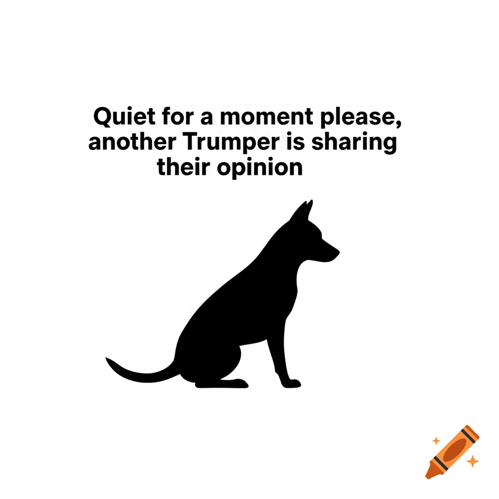 Black silhouette of a sitting dog on a white background with the text: 'Quiet for a moment please, another Trumper is sharing their opinion.'